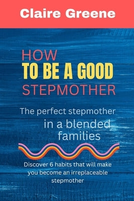 How to be a Good Stepmother: The perfect stepmother in a blended families by Greene, Claire