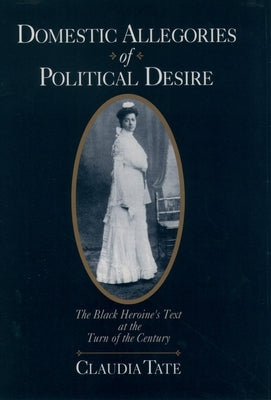 Domestic Allegories of Political Desire: The Black Heroine's Text at the Turn of the Century by Tate, Claudia