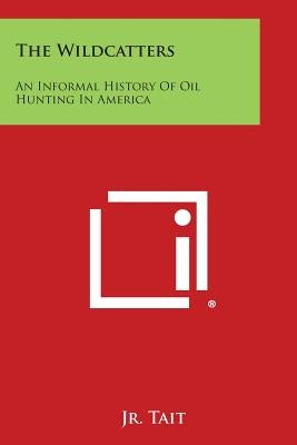 The Wildcatters: An Informal History of Oil Hunting in America by Tait, Samuel W., Jr.