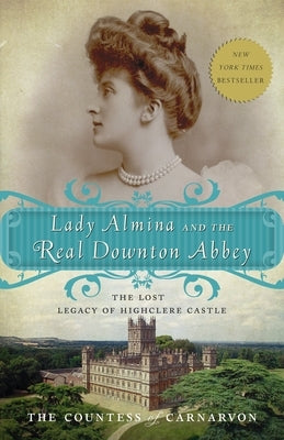 Lady Almina and the Real Downton Abbey: The Lost Legacy of Highclere Castle by The Countess of Carnarvon