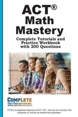 ACT Math Mastery: Complete Tutorials and Practice Workbook with 200 Questions by Complete Test Preparation Inc