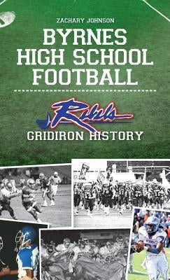 Byrnes High School Football: Rebel Gridiron History by Johnson, Zachary