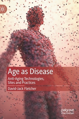 Age as Disease: Anti-Aging Technologies, Sites and Practices by Fletcher, David-Jack