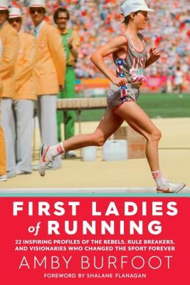 First Ladies of Running: 22 Inspiring Profiles of the Rebels, Rule Breakers, and Visionaries Who Changed the Sport Forever by Burfoot, Amby