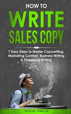 How to Write Sales Copy: 7 Easy Steps to Master Copywriting, Marketing Content, Business Writing & Freelance Writing by Pemton, Jaiden