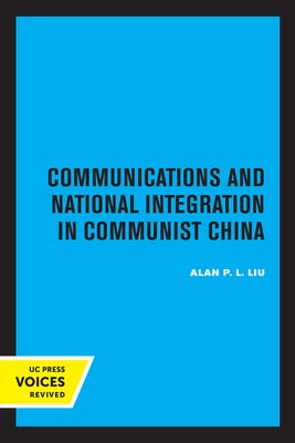 Communications and National Integration in Communist China by Liu, Alan P. L.