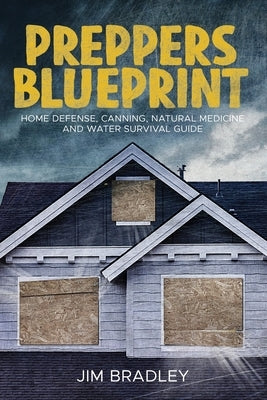 Preppers blueprint: Home defense, canning, natural medicine and water survival guide by Bradley, Jim