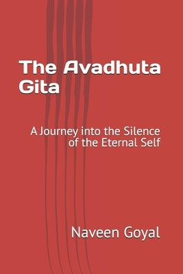 The Avadhuta Gita: A Journey into the Silence of the Eternal Self by Goyal, Naveen