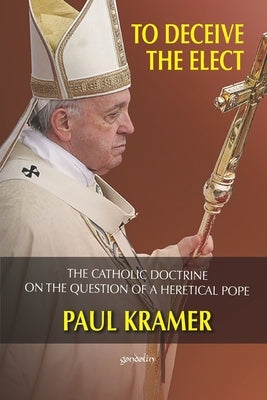 To deceive the elect: The catholic doctrine on the question of a heretical Pope by Kramer, Paul