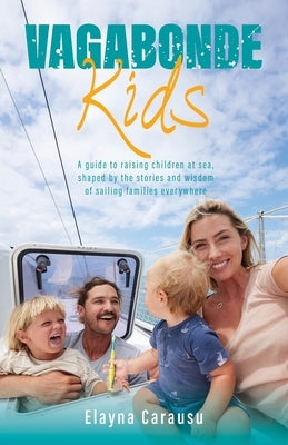 Vagabonde Kids: A guide to raising children at sea, shaped by the stories and wisdom of sailing families everywhere by Carausu, Elayna
