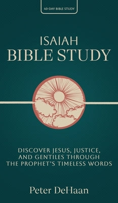 Isaiah Bible Study: Discover Jesus, Justice, and Gentiles through the Prophet's Timeless Words by DeHaan, Peter