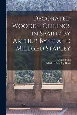 Decorated Wooden Ceilings in Spain / by Arthur Byne and Mildred Stapley by Byne, Arthur 1883-1935