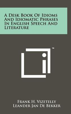 A Desk Book Of Idioms And Idiomatic Phrases In English Speech And Literature by Vizetelly, Frank H.