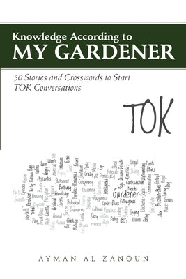 Knowledge According to My Gardener: 50 Stories and Crosswords to Start TOK Conversations by Al Zanoun, Ayman