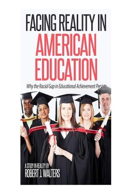 Facing Reality in American Education: Why the Racial Gap in Educational Achievement Persists by Walters, Robert J.