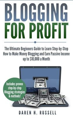 Blogging for Profit: The Ultimate Beginners Guide to Learn Step-by-Step How to Make Money Blogging and Earn Passive Income up to $10,000 a by Russell, Daren H.
