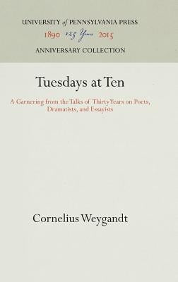 Tuesdays at Ten: A Garnering from the Talks of Thirty Years on Poets, Dramatists, and Essayists by Weygandt, Cornelius