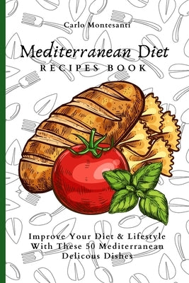 Mediterranean Diet Recipes Book: Improve Your Diet & Lifestyle With These 50 Mediterranean Delicous Dishes by Montesanti, Carlo