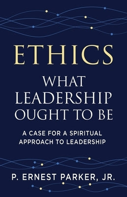 Ethics What Leadership Ought to Be: A Case for a Spiritual Approach to Leadership by Parker, P. Ernest, Jr.