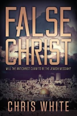 False Christ: Will the Antichrist Claim to Be the Jewish Messiah? by White, Chris