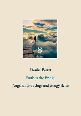 Faith is the Bridge: Angels, light beings and energy fields by Perret, Daniel