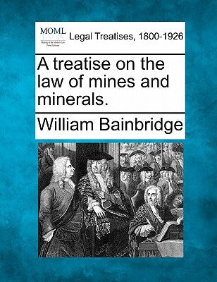 A treatise on the law of mines and minerals. by Bainbridge, William