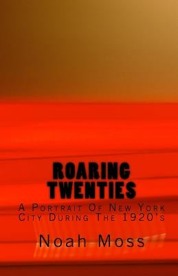 Roaring Twenties: A Portrait Of New York City During The 1920's by Moss, Noah