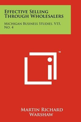 Effective Selling Through Wholesalers: Michigan Business Studies, V15, No. 4 by Warshaw, Martin Richard