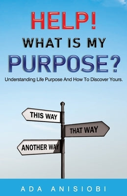 Help! What Is My Purpose?: Understanding Life Purpose and How to Discover Yours by Anisiobi, Ada