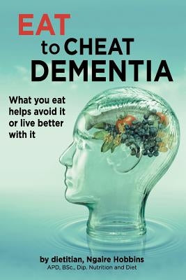 Eat To Cheat Dementia: What you eat helps avoid it or live better with it by Hobbins, Ngaire Ann