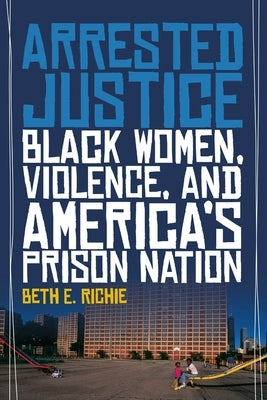 Arrested Justice: Black Women, Violence, and Americaas Prison Nation by Richie, Beth E.
