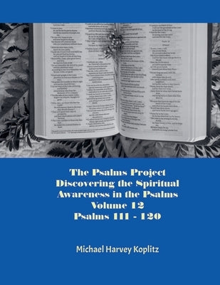 The Psalms Project Volume Twelve - Discovering the Spiritual World through the Psalms - Psalm 111 - 120 by Koplitz, Michael Harvey