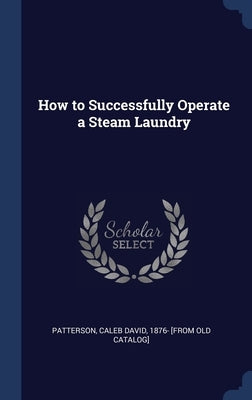 How to Successfully Operate a Steam Laundry by Patterson, Caleb David 1876- [From Old
