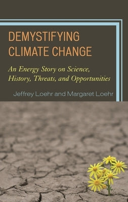Demystifying Climate Change: An Energy Story on Science, History, Threats, and Opportunities by Loehr, Jeffrey