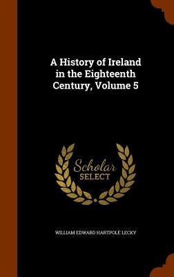 A History of Ireland in the Eighteenth Century, Volume 5 by Lecky, William Edward Hartpole