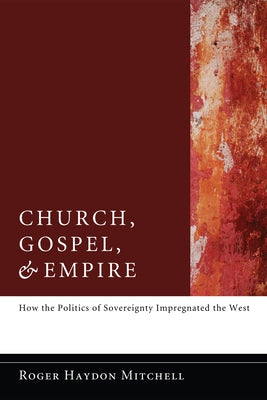 Church, Gospel, and Empire: How the Politics of Sovereignty Impregnated the West by Mitchell, Roger Haydon