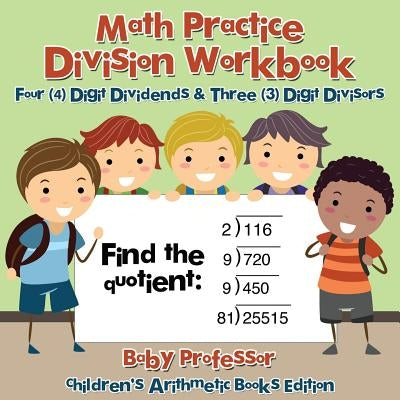 Math Practice Division Workbook - Four (4) Digit Dividends & Three (3) Digit Divisors Children's Arithmetic Books Edition by Baby Professor