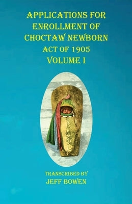Applications For Enrollment of Choctaw Newborn Act of 1905 Volume I by Bowen, Jeff