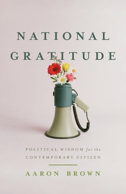 National Gratitude: Political Wisdom for the Contemporary Citizen by Brown, Aaron