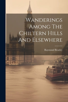 Wanderings Among The Chiltern Hills And Elsewhere by (Topographer )., Raymond Beazley