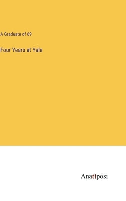 Four Years at Yale by A Graduate of 69