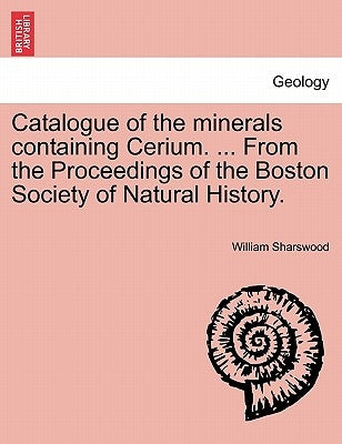 Catalogue of the Minerals Containing Cerium. ... from the Proceedings of the Boston Society of Natural History. by Sharswood, William