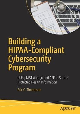 Building a Hipaa-Compliant Cybersecurity Program: Using Nist 800-30 and CSF to Secure Protected Health Information by Thompson, Eric C.