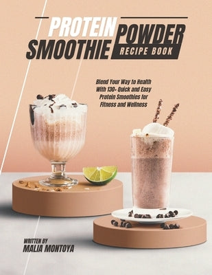 Protein Powder Smoothie Recipe Book: Blend Your Way to Health With 130+ Quick and Easy Protein Smoothies for Fitness and Wellness by Montoya, Malia