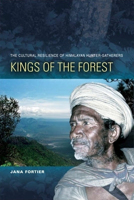 Kings of the Forest: The Cultural Resilience of Himalayan Hunter-Gatherers by Fortier, Jana