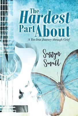 The Hardest Part About: A Ten-Year Journey Through Grief by Small, Sawyer