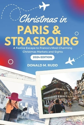 Christmas in Paris and Strasbourg 2024: A Festive Escape to France's Most Charming Christmas Markets and Sights by Rudd, Donald M.