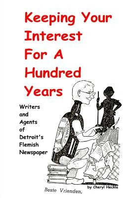 Keeping Your Interest For A Hundred Years: Writers and Agents of Detroit's Flemish Newspaper by Heckla, Cheryl
