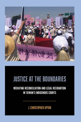 Justice at the Boundaries: Mediating Reconciliation and Legal Recognition in Taiwan's Indigenous Courts by Upton, J. Christopher