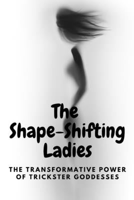 The Shape-Shifting Ladies: The Transformative Power of Trickster Goddesses by Muir, Nichole